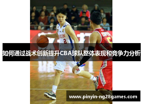 如何通过战术创新提升CBA球队整体表现和竞争力分析 如何通过战术创新提升CBA球队整体表现和竞争力分析