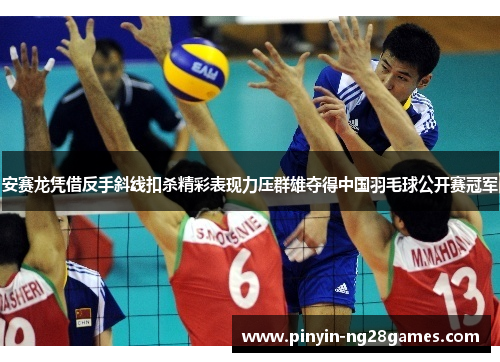 安赛龙凭借反手斜线扣杀精彩表现力压群雄夺得中国羽毛球公开赛冠军