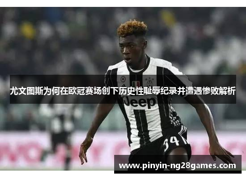 尤文图斯为何在欧冠赛场创下历史性耻辱纪录并遭遇惨败解析