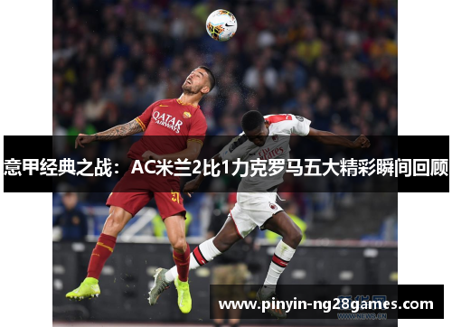 意甲经典之战：AC米兰2比1力克罗马五大精彩瞬间回顾