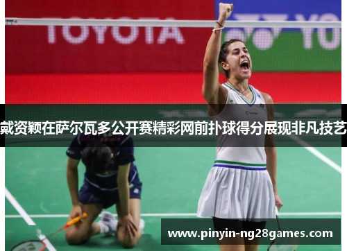 戴资颖在萨尔瓦多公开赛精彩网前扑球得分展现非凡技艺