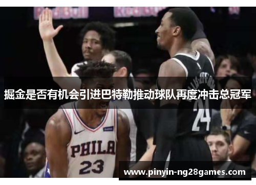 掘金是否有机会引进巴特勒推动球队再度冲击总冠军 掘金是否有机会引进巴特勒推动球队再度冲击总冠军