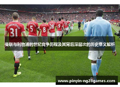 曼联与利物浦的世纪竞争历程及其背后深层次的历史意义解析