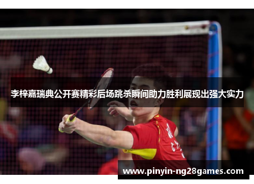 李梓嘉瑞典公开赛精彩后场跳杀瞬间助力胜利展现出强大实力