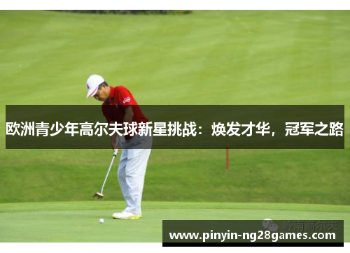 欧洲青少年高尔夫球新星挑战：焕发才华，冠军之路