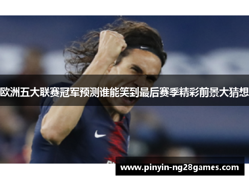 欧洲五大联赛冠军预测谁能笑到最后赛季精彩前景大猜想