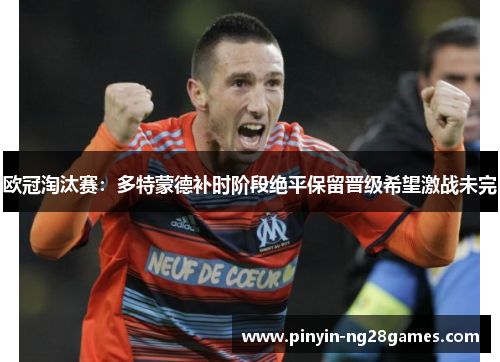 欧冠淘汰赛：多特蒙德补时阶段绝平保留晋级希望激战未完