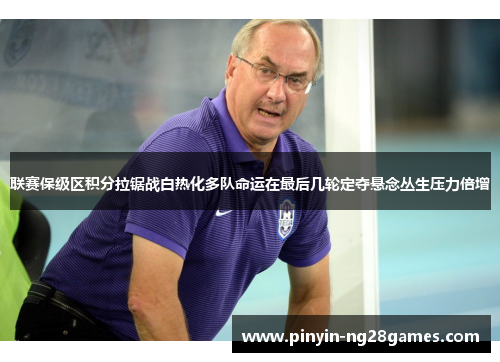 联赛保级区积分拉锯战白热化多队命运在最后几轮定夺悬念丛生压力倍增