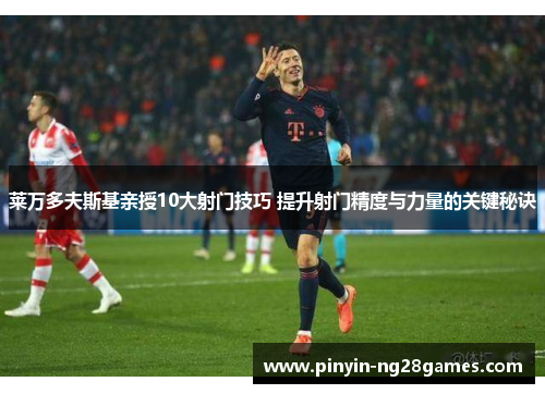 莱万多夫斯基亲授10大射门技巧 提升射门精度与力量的关键秘诀