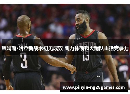 詹姆斯·哈登新战术初见成效 助力休斯顿火箭队重拾竞争力 詹姆斯·哈登新战术初见成效 助力休斯顿火箭队重拾竞争力