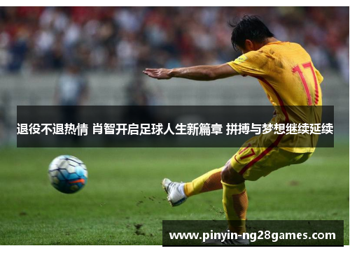 退役不退热情 肖智开启足球人生新篇章 拼搏与梦想继续延续 退役不退热情 肖智开启足球人生新篇章 拼搏与梦想继续延续
