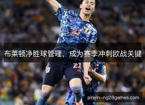 布莱顿净胜球管理，成为赛季冲刺欧战关键