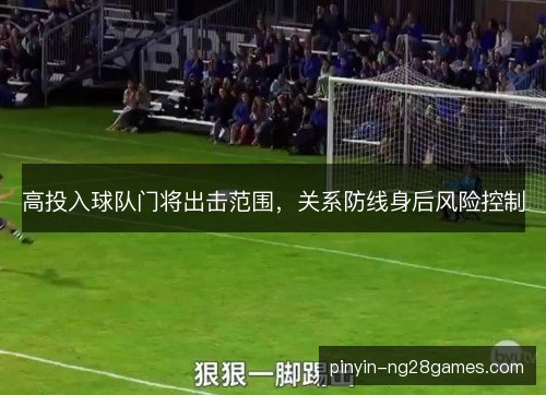 高投入球队门将出击范围,关系防线身后风险控制 高投入球队门将出击范围,关系防线身后风险控制