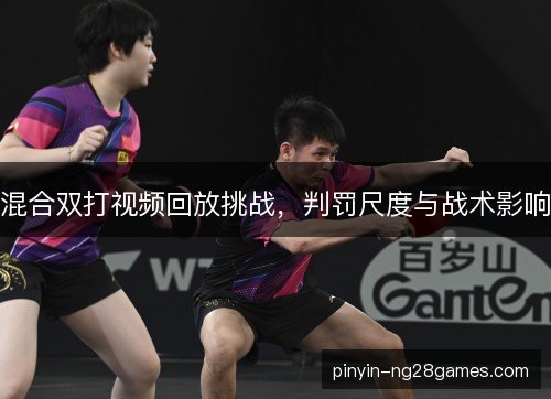 混合双打视频回放挑战,判罚尺度与战术影响 混合双打视频回放挑战,判罚尺度与战术影响