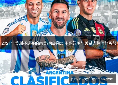 2021年美洲杯决赛的南美超级德比 主场氛围与关键人物写就恩怨 2021年美洲杯决赛的南美超级德比 主场氛围与关键人物写就恩怨