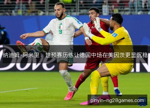 纳迪姆·阿米里：世预赛历练让德国中场在美因茨更显沉稳